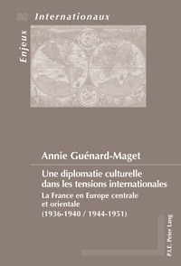 Annie Guénard-Maget - Une diplomatie culturelle dans les tensions internationales - La France en Europe centrale et orientale (1936-1940, 1944-1951).