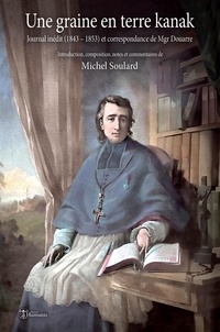 Michel Soulard - Une graine en terre kanak - Journal inédit (1843 - 1853) et correspondance de Mgr Douarre.