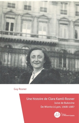Guy Rosner - Une histoire de Clara Kamil-Rosner - Juive de Bukovine - De Wiznitz à Lyon (1908-1987).