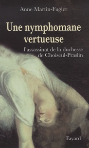 Anne Martin-Fugier - Une nymphomane vertueuse - L'assassinat de la duchesse de Choiseul-Praslin.