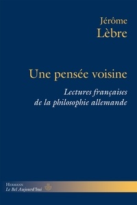 Jérôme Lèbre - Une pensée voisine - Lectures françaises de la philosophie allemande.