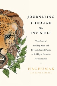  Hachumak et David Carroll - Journeying Through the Invisible - The craft of healing with, and beyond, sacred plants, as told by a Peruvian Medicine Man.