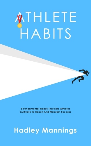  Hadley Mannings - Athlete Habits: 8 Fundamental Habits That Elite Athletes Cultivate To Reach And Maintain Success.