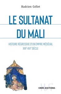 Hadrien Collet - Le sultanat du Mali - Histoire régressive d'un empire médiéval XXIe-XIVe siècle.