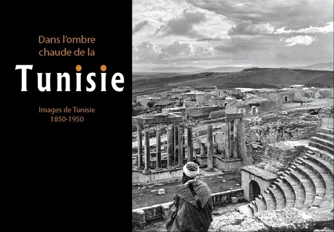 Dans l'ombre chaude de la Tunisie. Images de Tunisie, 1850-1950