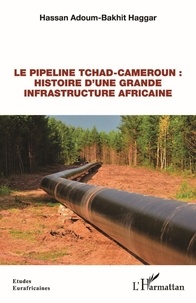 Haggar Adoum-bakhit - Le pipeline Tchad-Cameroun : histoire d'une grande infrastructure africaine.