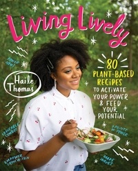 Haile Thomas - Living Lively - 80 Plant-Based Recipes to Activate Your Power and Feed Your Potential.