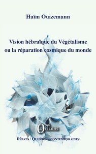 Haïm Ouizemann - Vision hébraïque du végétalisme ou la réparation cosmique du monde.