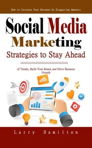 Social Media Marketing: How to Increase Your Revenue by Staggering Amounts (Strategies to Stay Ahead of Trends, Build Your Brand, and Drive Business Growth)