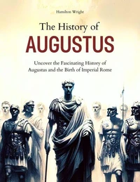 The History of Augustus: Uncover the Fascinating History of Augustus and the Birth of Imperial Rome