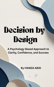 Decision by Design A Psychology-Based Approach to Clarity, Confidence, and Success