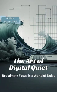 The Art of Digital Quiet: Reclaiming Focus in a World of Noise