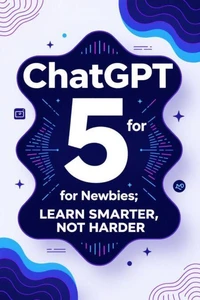 ChatGPT 5 for Newbies: Learn Smarter, Not Harder