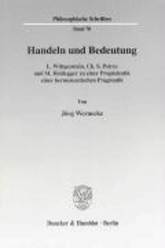 Handeln und Bedeutung - L. Wittgenstein, Ch. S. Peirce und M. Heidegger zu einer Propädeutik einer hermeneutischen Pragmatik.