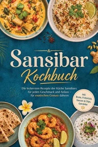 Sansibar Kochbuch: Die leckersten Rezepte der Küche Sansibars für jeden Geschmack und Anlass – für exotischen Genuss daheim – inkl. Brote, Frühstück, Saucen &amp; Dips, Getränke