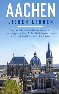 Hannah Baumgartner - Aachen lieben lernen: Der perfekte Reiseführer für einen unvergesslichen Aufenthalt in Aachen inkl. Insider-Tipps und Packliste.
