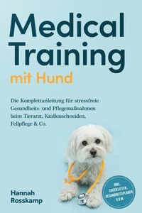 Medical Training mit Hund: Die Komplettanleitung für stressfreie Gesundheits- und Pflegemaßnahmen beim Tierarzt, Krallenschneiden, Fellpflege &amp; Co. - inkl. Checklisten, Gesundheitsplaner u.v.m.