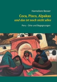 Hannelore Besser - Coca, Pisco, Alpakas - und das ist noch nicht alles - Peru - Orte und Begegnungen.