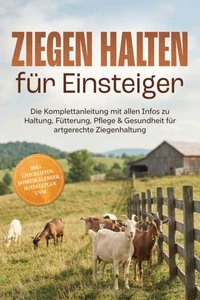 Ziegen halten für Einsteiger: Die Komplettanleitung mit allen Infos zu Haltung, Fütterung, Pflege & Gesundheit für artgerechte Ziegenhaltung – inkl. Checklisten, Jahreskalender, Notfallplan uvm.