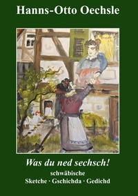 Hanns-Otto Oechsle - Was du ned sechsch! - Schwäbische Sketche, Gschichda ond Gedicht.