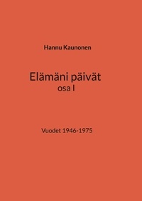 Hannu Kaunonen - Elämäni päivät osa I - Vuodet 1946-1975.