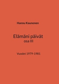 Hannu Kaunonen - Elämäni päivät osa III - Vuodet 1979-1981.