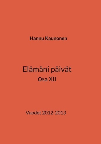 Hannu Kaunonen - Elämäni päivät osa XII - Vuodet 2012-2013.