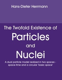 Hans-Dieter Herrmann - The Twofold Existence of Particles and Nuclei - A dual particle model realized in two spaces - space-time and a circular 'basic space'.