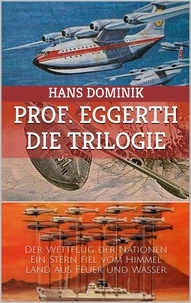 Hans Dominik - Professor Eggerth - Die Trilogie - Der Wettflug der Nationen / Ein Stern fiel vom Himmel / Land aus Feuer und Wasser.