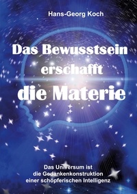 Hans-Georg Koch - Das Bewusstsein erschafft die Materie - Das Universum ist das Gedankenkonstrukt einer schöpferischen Intelligenz.