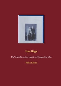 Hans Hüppi - Die Geschichte meiner Jugend und Junggesellen Jahre - Mein Leben.