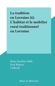Hans Joachim Malle et Paul Robaux - La tradition en Lorraine (6). L' habitat et le mobilier rural traditionnel en Lorraine.