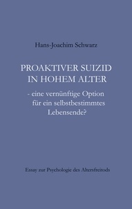 Hans-Joachim Schwarz - Proaktiver Suizid in hohem Alter - - eine vernünftige Option für ein selbstbestimmtes Lebensende?.