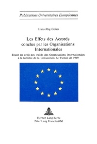 Hans-joerg Geiser - Les effets des accords conclus par les organisations internationales - Etude en droit des traités des organisations internationales à la lumière de la Convention de Vienne de 1969.