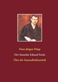 Hans-Jürgen Döpp - Der Sammler Eduard Fuchs - Über die Sammelleidenschaft.