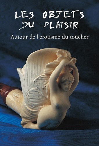 Hans-Jürgen Döpp - Les Objets Du Plaisir. Autour De L'Erotisme Du Toucher.