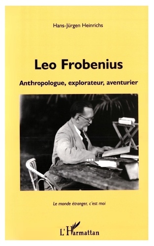 Leo Frobenius. Anthropologue, Explorateur, Aventurier, Le Monde Etranger, C'Est Moi