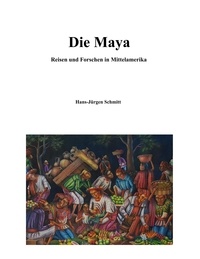 Hans-Jürgen Schmitt - Die Maya - Reise und Forschen in Mittelamerika.