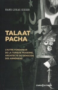 Hans-Lukas Kieser - Talaat Pacha - L'autre fondateur de la Turquie moderne, architecte du génocide des Arméniens.