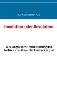 Hans-Martin Schönherr-Mann - Involution oder Revolution - Vorlesungen über Medien, »Bildung und Politik« an der Universität Innsbruck 2013-17.