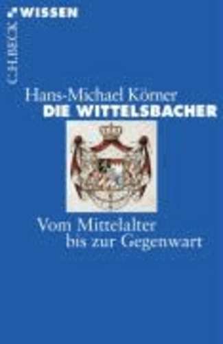 Hans-Michael Körner - Die Wittelsbacher - Vom Mittelalter bis zur Gegenwart.
