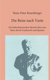 Hans-Peter Rosenberger - Die Reise nach Yuste - Ein kulturhistorischer Bericht über eine Reise durch Frankreich und Spanien.