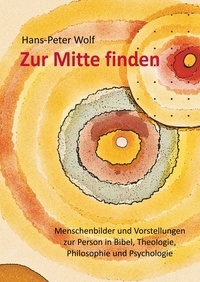 Hans-Peter Wolf - Zur Mitte finden - Menschenbilder und Vorstellungen zur Person in Bibel, Theologie, Philosophie und Psychologie.