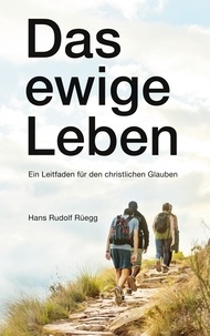 Hans Rudolf Rüegg - Das ewige Leben - Ein Leitfaden für den christlichen Glauben.