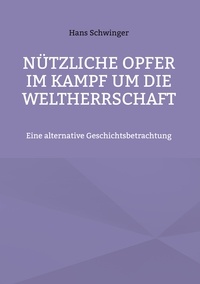 Hans Schwinger - Nützliche Opfer im Kampf um die Weltherrschaft - Eine alternative Geschichtsbetrachtung.