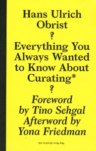 Hans Ulrich Obrist - Everything You Always Wanted to Know About Curating But Were Afraid to Ask.