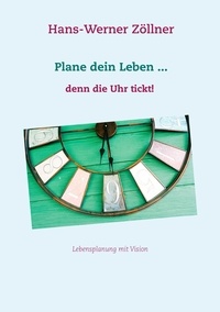 Hans-Werner Zöllner - Plane dein Leben ... denn die Uhr tickt! - Lebensplanung mit Vision.
