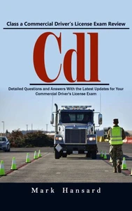 Cdl: Class a Commercial Driver’s License Exam Review (Detailed Questions and Answers With the Latest Updates for Your Commercial Driver's License Exam)