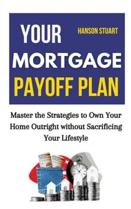 Your Mortgage Payoff Plan: Master the Strategies to Own Your Home Outright without Sacrificing Your Lifestyle