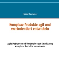 Harald Grundner - Komplexe Produkte agil und wertorientiert entwickeln - Agile Methoden und Wertanalyse zur Entwicklung komplexer Produkte kombinieren.